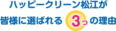 ハッピークリーン松江が皆様に選ばれる3つの理由