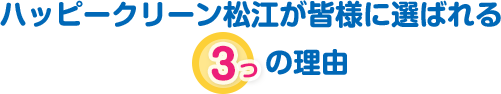 ハッピークリーン松江が皆様に選ばれる3つの理由